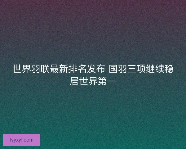 世界羽联最新排名发布 国羽三项继续稳居世界第一