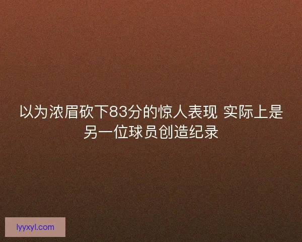 以为浓眉砍下83分的惊人表现 实际上是另一位球员创造纪录