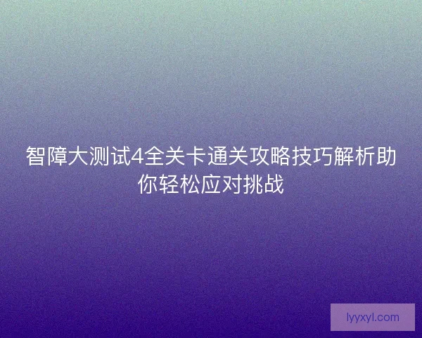 智障大测试4全关卡通关攻略技巧解析助你轻松应对挑战