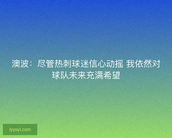 澳波：尽管热刺球迷信心动摇 我依然对球队未来充满希望