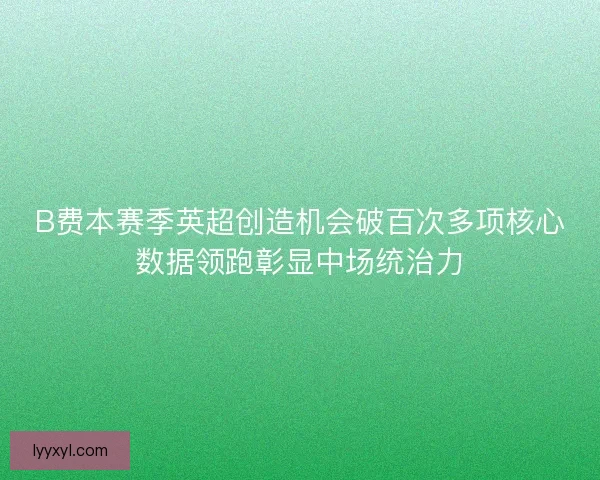 B费本赛季英超创造机会破百次多项核心数据领跑彰显中场统治力