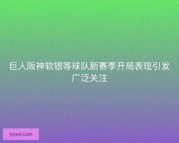 巨人阪神软银等球队新赛季开局表现引发广泛关注
